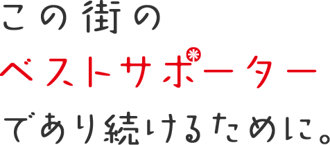 この街のベストサポーターであり続けるために。