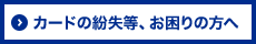 カードの紛失等、お困りの方へ