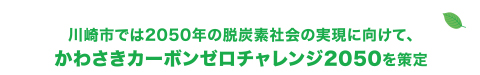 川崎市では2050年の脱炭素社会の実現に向けて、かわさきカーボンゼロチャレンジ2050を策定