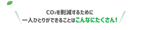 CO2を削減するために一人ひとりができることはこんなにたくさん!