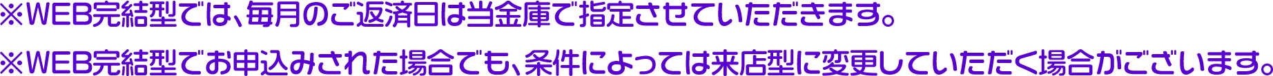 ※WEB完結型では、毎月のご返済日は当金庫で指定させていただきます。※WEB完結型でお申込みされた場合でも、条件によっては来店型に変更していただく場合がございます。