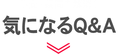 不安・疑問を解消！よくあるご質問