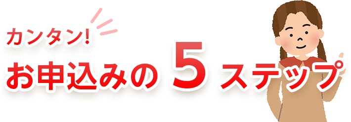 カンタン！お申し込みの5ステップ