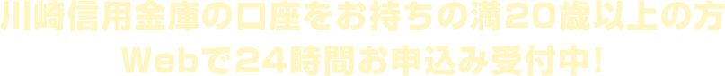 川崎信用金庫の口座をお持ちの満20歳以上の方　Webで24時間お申込み受付中！