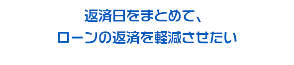 返済日をまとめて、ローンの返済を軽減させたい